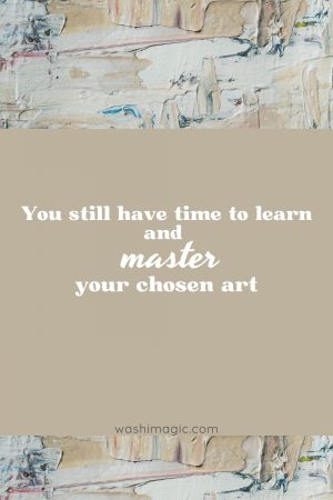 You still have time to learn and master your chosen art | Inspirational words of encouragement | Encouraging quotes | Self motivation words | Washimagic.com
